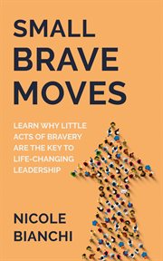 Small brave moves. Learn Why Little Acts of Bravery Are the Key to Life-Changing Leadership cover image