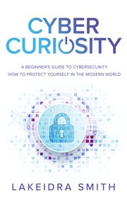 Cyber curiosity. A Beginner's Guide to Cybersecurity - How to Protect Yourself in the Modern World cover image