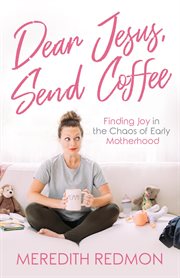 Dear jesus, send coffee. Finding Joy in the Chaos of Early Motherhood cover image
