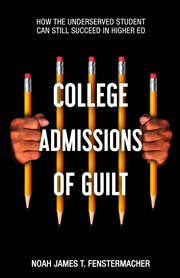 College admissions of guilt : how the underserved student can still succeed in Higher Ed cover image