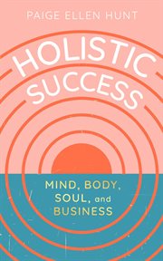 Holistic Success : Mind, Body, Soul, and Business cover image