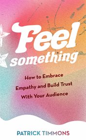 Feel Something : How to Embrace Empathy and Build Trust With Your Audience cover image