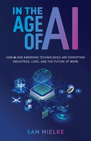 In the Age of AI : How AI and Emerging Technologies Are Disrupting Industries, Lives, and the Future of Work cover image