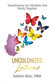 Uncolonized Latinas : transforming our mindsets and rising together cover image