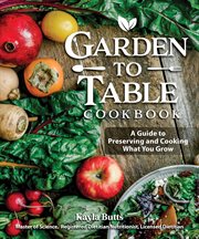 Garden to Table Cookbook : A Guide to Preserving and Cooking What You Grow cover image