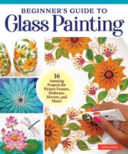 Beginner's Guide to Glass Painting : 16 Amazing Projects for Picture Frames, Dishware, Mirrors, and More! cover image