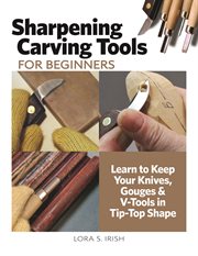 Sharpening Carving Tools for Beginners : Learn to Keep Your Knives, Gouges & V-Tools in Tip-Top Shape cover image