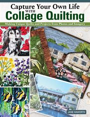Capture Your Own Life With Collage Quilting : Making Unique Quilts and Projects from Photos and Imagery cover image