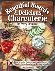 Beautiful boards & delicious charcuterie for every occasion : 100 easy to make recipes for meats, cheese, veggies, butter boards, and themed spreads cover image