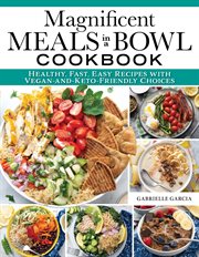 Magnificent Meals in a Bowl Cookbook : Healthy, Fast, Easy Recipes with Vegan-and-Keto-Friendly Choices cover image