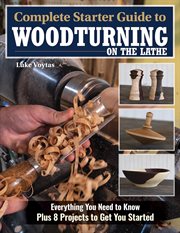 Complete Starter Guide to Woodturning on the Lathe : Everything You Need to Know Plus 8 Projects to Get You Started cover image
