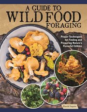 A Guide to Wild Food Foraging : Proper Techniques for Finding and Preparing Nature's Flavorful Edibles cover image