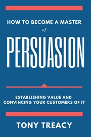 How to become a master of persuasion : establishing value and convincing your customers of it cover image