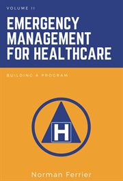 Emergency Management for Healthcare, Volume II : Building a Program cover image