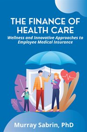 THE FINANCE OF HEALTH CARE : wellness and innovative approaches to employee medical insurance cover image