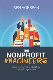 The Nonprofit Imagineers : Infuse Disney-Inspired Creativity Into Your Organization cover image