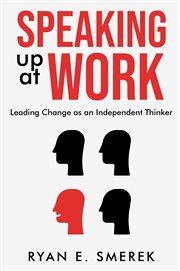 Speaking Up at Work : Leading Change as an Independent Thinker cover image