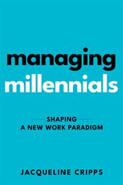 Managing Millennials : Shaping a New Work Paradigm cover image