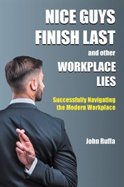 Nice Guys Finish Last and Other Workplace Lies : Successfully Navigating the Modern Workplace cover image