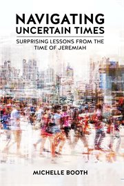 Navigating Uncertain Times : Surprising Lessons From The Time Of Jeremiah cover image