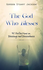The God Who Blesses : 50 Reflections On Blessings And Blessedness cover image