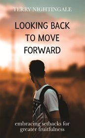 Looking Back to Move Forward : Embracing Setbacks For Greater Fruitfulness cover image