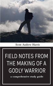 Field Notes From the Making of a Godly Warrior : A Comprehensive Study Guide cover image