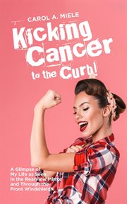 Kicking cancer to the curb! : A glimpse of my life as seen in the rearview mirror and through the front windshield cover image