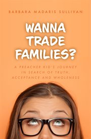 Wanna trade families?. A Preacher Kid's Journey in Search of Truth, Acceptance and Wholeness cover image