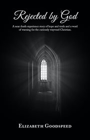 Rejected by God : a near-death experience story of hope and truth and a word of warning for the curiously wayward Christian / by Elizabeth Godspeed cover image