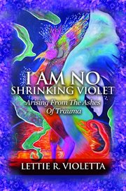 I am no shrinking violet. Arising From The Ashes Of Trauma cover image