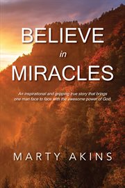 Believe in miracles. An Inspirational and Gripping True Story That Brings One Man Face To Face With the Awesome Power Of cover image