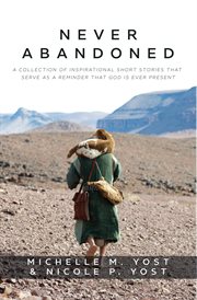 Never abandoned. A Collection of Inspirational Short Stories that Serve as a Reminder that God is Ever Present cover image