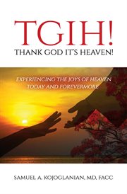 Tgih... thank god it's heaven!. Experiencing the Joys of Heaven Today and Forevermore cover image