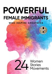 Powerful female immigrants : Who Inspire Greatness 24 Women 24 Stories 24 Movements cover image