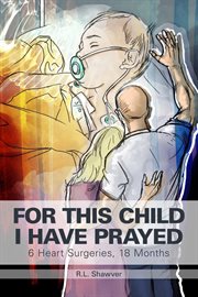 For this child i have prayed : 6 Heart Surgeries, 18 Months cover image