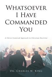 Whatsoever i have commanded you. A Christ Centered Approach to Christian Doctrine cover image