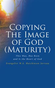 Copying The Image of God (Maturity) : This Was, Has Been and Is the Heart of God cover image