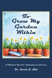 To Grow My Garden Within : A Spiritual Memoir: Cultivating the Journey cover image