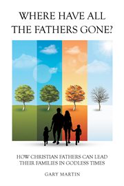 Where have all the fathers gone?. How Christian Fathers Can Lead Their Families In Godless Times cover image