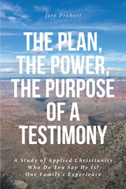 The Plan, The Power, The Purpose of a Testimony : A Study of Applied Christianity: Who Do You Say He Is? One Family's Experience cover image