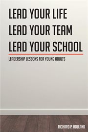 Leadership lessons for young adults. Lead your Life Lead your Team Lead your School cover image