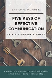 Five keys of effective communication in a millennial'sworld. A Guide to Improving Communication Skills in Five Simple, Comprehensive Steps cover image