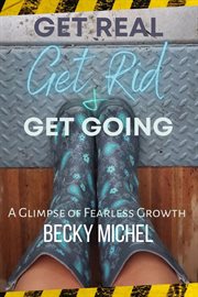 Get real, get rid, and get going a glimpse of fearless growth™ cover image