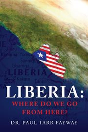 Liberia: where do we go from here?: liberia. Where Do We Go From Here? A Political, Sociological, Educational and Spiritual Review of the Liberia cover image
