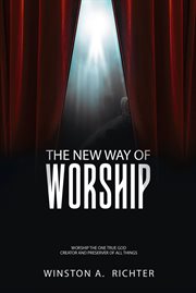 The new way of worship. Worship the One True God Creator and Preserver of All Things cover image