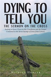 Dying to tell you. The Sermon on the Cross: Seeking to Know Christ in His Crucifixion and the Gospel Contained in the S cover image