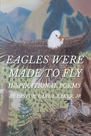 Eagles were made to fly : INSPIRATIONAL POEMS BY PASTOR, EARL J. BAKER, JR cover image