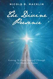 The divine presence : Getting To Know Yourself Through The Heavenly Father cover image