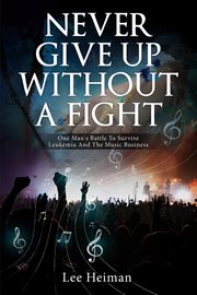 Never give up without a fight : one man's battle to survive leukemia and the music business cover image